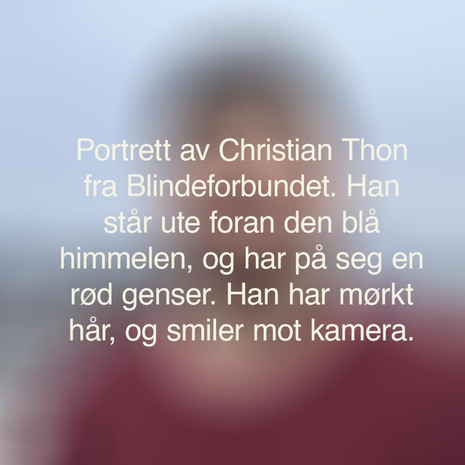 En uskarp bakgrunn med den alternative teksten til bildet under. Teksten sier: Portrettbilde av Christian Thon fra Blindeforbundet. Han st&aring;r ute foran den bl&aring; himmelen, og har p&aring; seg en r&oslash;d genser. Han har m&oslash;rkt h&aring;r, og smiler inn i kamera.